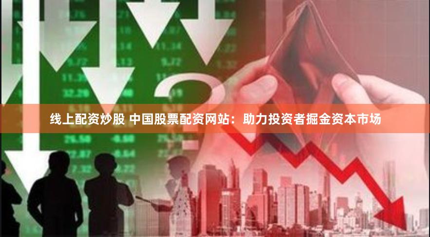 线上配资炒股 中国股票配资网站：助力投资者掘金资本市场