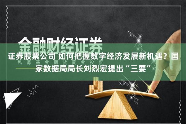 证券股票公司 如何把握数字经济发展新机遇？国家数据局局长刘烈宏提出“三要”