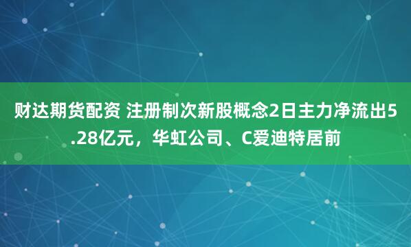 财达期货配资 注册制次新股概念2日主力净流出5.28亿元，华虹公司、C爱迪特居前