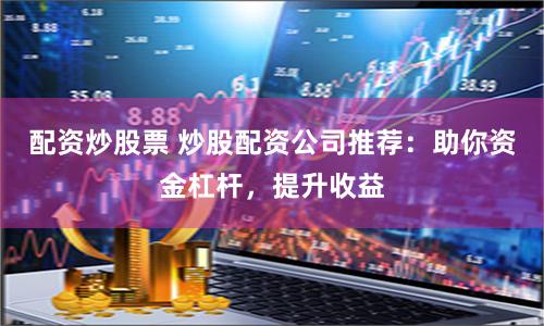 配资炒股票 炒股配资公司推荐：助你资金杠杆，提升收益