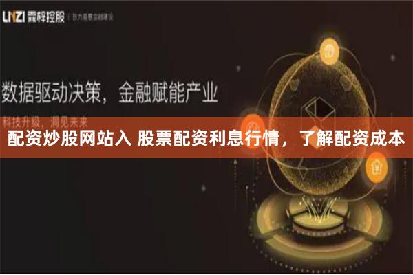 配资炒股网站入 股票配资利息行情，了解配资成本