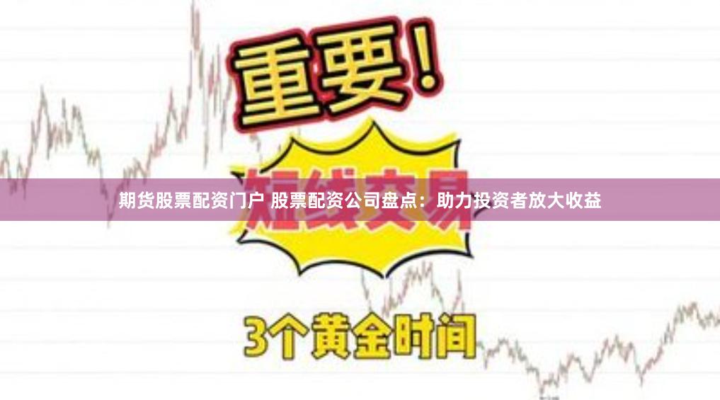 期货股票配资门户 股票配资公司盘点：助力投资者放大收益