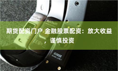 期货配资门户 金融股票配资：放大收益，谨慎投资